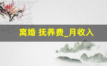 离婚 抚养费_月收入4000抚养费多少